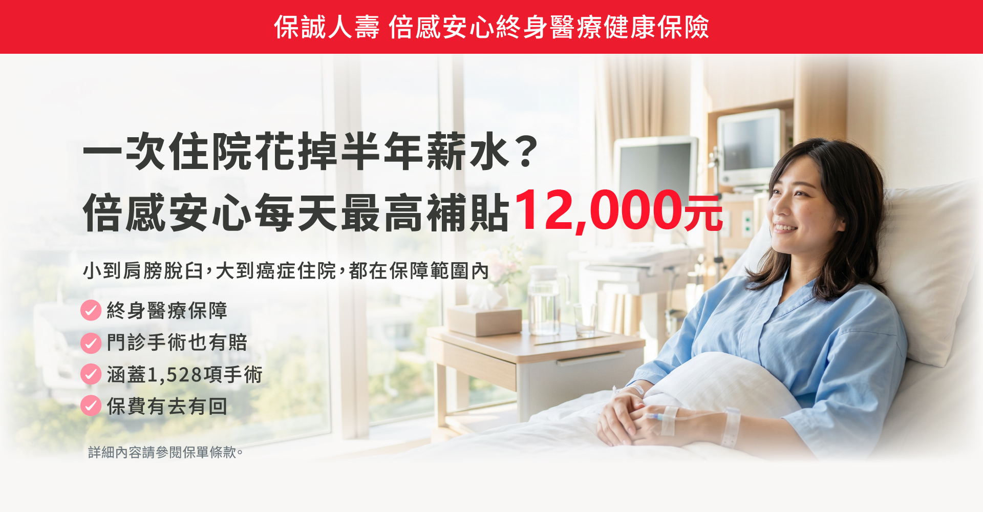 倍感安心每天最高補助12000元，小到肩膀脫臼，大到癌症住院，都在保障範圍內，門診手術也有賠。