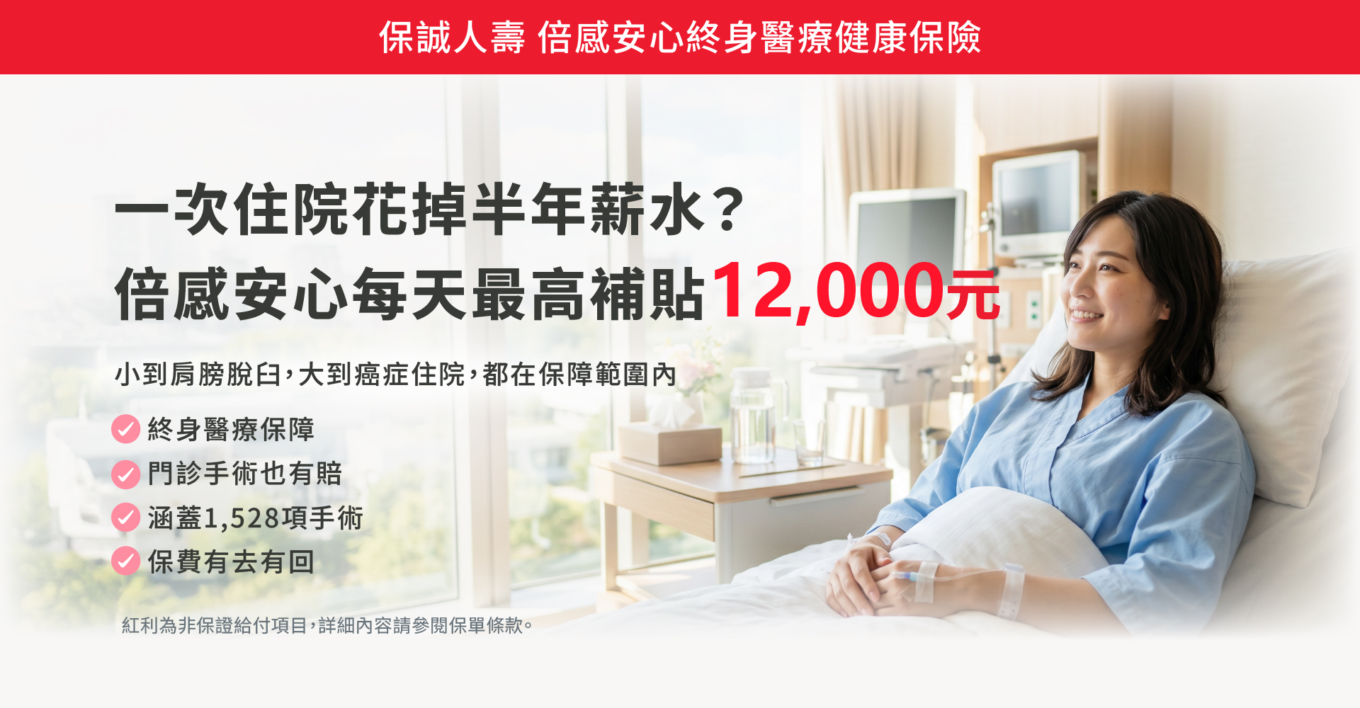 倍感安心每天最高補助12000元，小到肩膀脫臼，大到癌症住院，都在保障範圍內，門診手術也有賠。