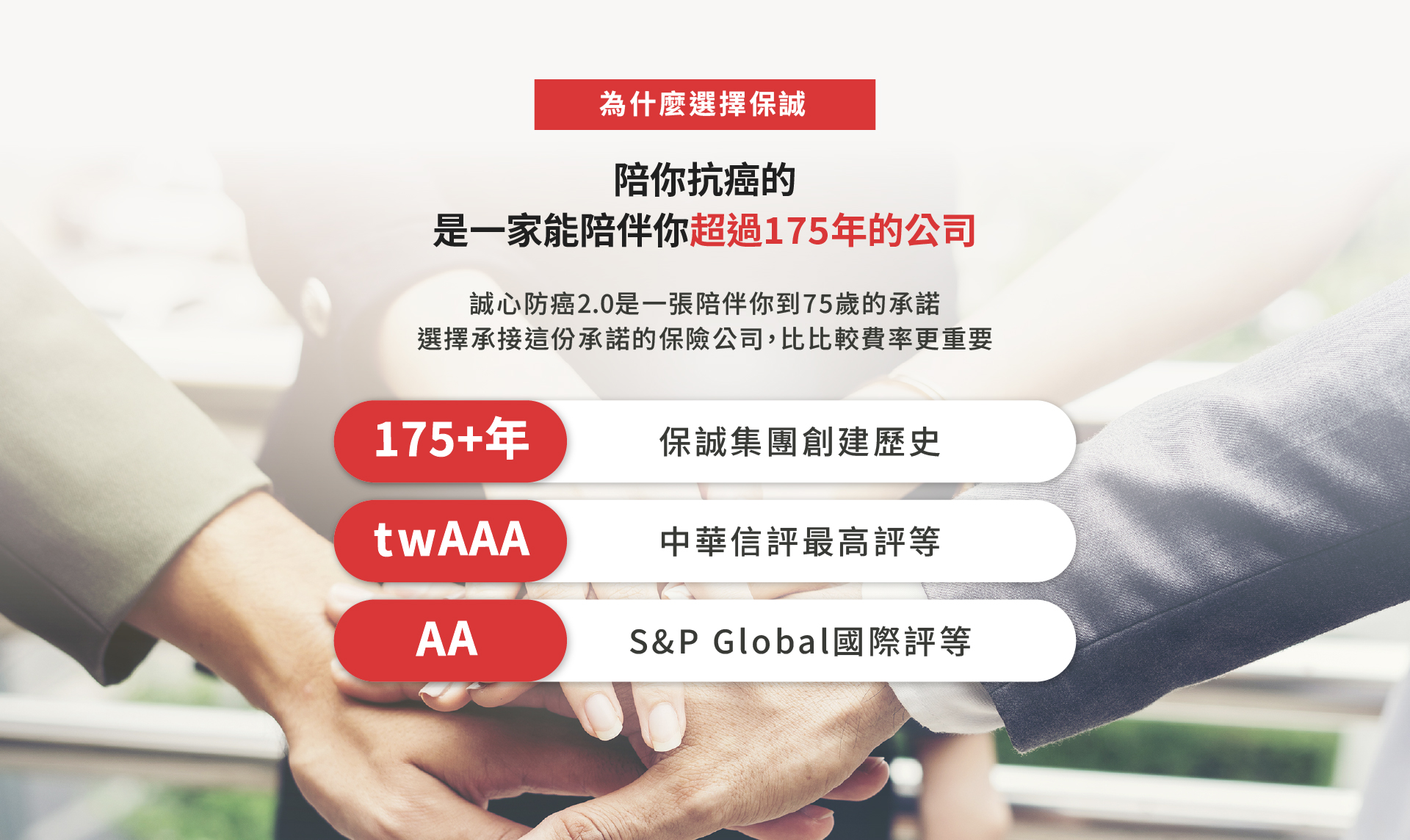 選擇保誠人壽陪你抗癌，一家能陪伴你超過175年的保險公司，獲得twAAA最高信評與S&P AA國際評等，提供長期抗癌保障後盾，一路相伴。
