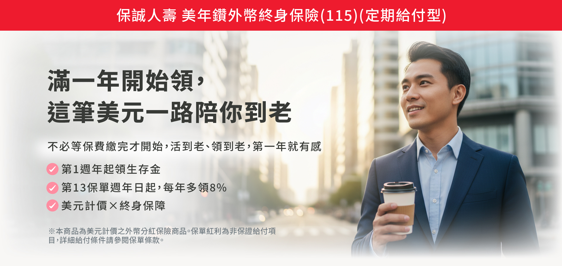 美年鑽外幣終身保險(115)（定期給付型）｜滿1年開始領生存保險金，第13保單週年日起每年給付比例提高，提供長期美元現金流規劃｜保誠人壽