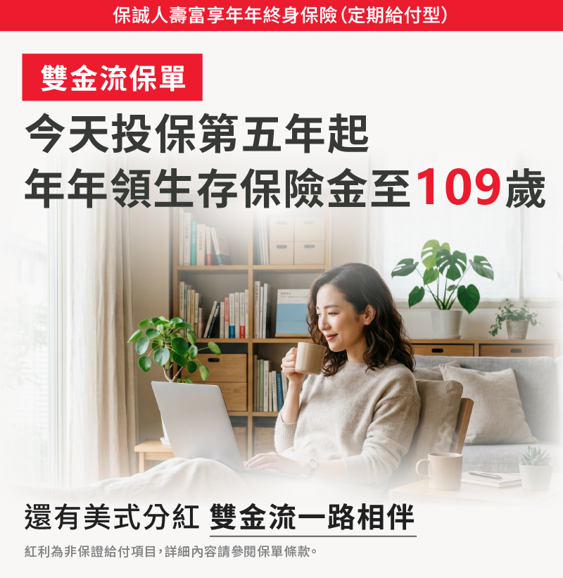 保誠人壽富享年年終身保險定期給付型：雙金流保單第5年起年年領生存保險金至109歲，還有美式分紅雙金流一路陪伴。
